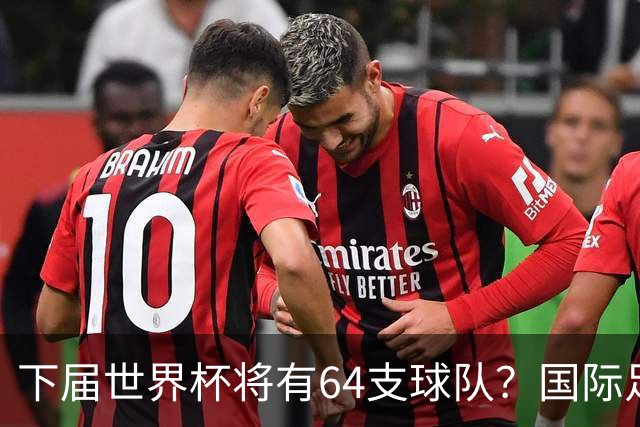 下届世界杯将有64支球队？国际足联计划继续扩充名额，国足晋级希望大增