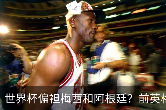 世界杯偏袒梅西和阿根廷？前英格兰裁判达伦-凯恩否认阴谋论