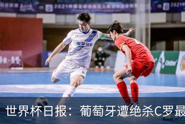 世界杯日报：葡萄牙遭绝杀C罗最后一舞 多国效仿美国上诉红黄牌