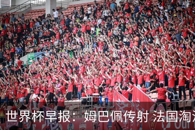 世界杯早报：姆巴佩传射 法国淘汰摩洛哥晋级4强；宽萨被禁赛2场