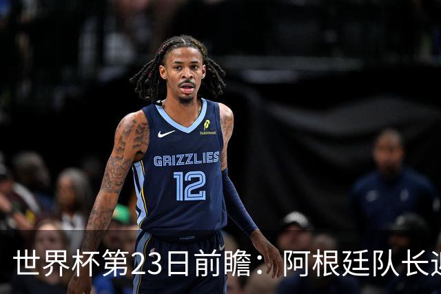 世界杯第23日前瞻：阿根廷队长迎历史之夜 卫冕冠军PK大黑马