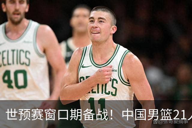 世预赛窗口期备战！中国男篮21人集训名单出炉 杨瀚森重磅回归