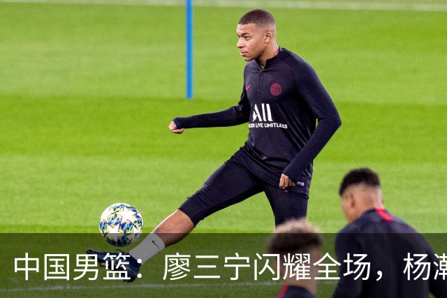 中国男篮：廖三宁闪耀全场，杨瀚森贡献8篮板，贺希宁遗憾表现