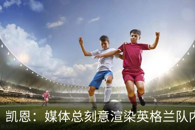 凯恩：媒体总刻意渲染英格兰队内不和，每逢大赛就会出现这种论调