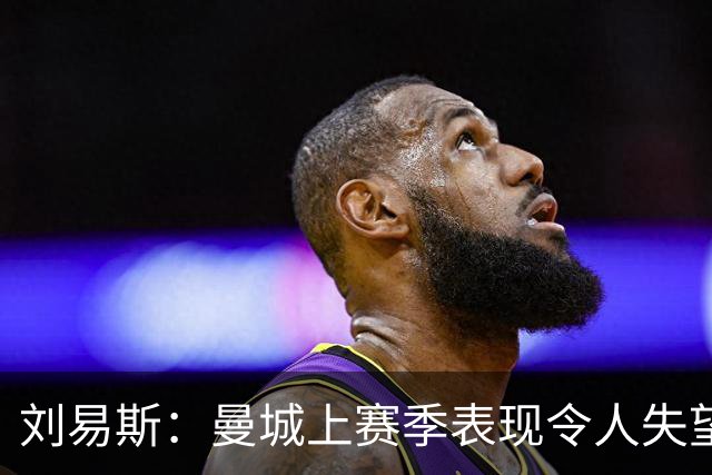 刘易斯：曼城上赛季表现令人失望 下赛季希望尽可能多踢比赛