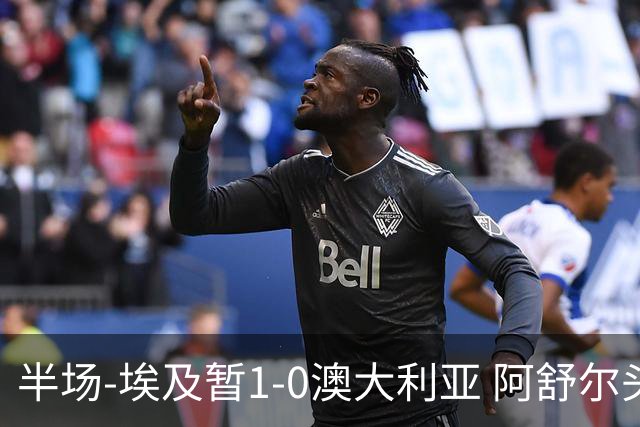 半场-埃及暂1-0澳大利亚 阿舒尔头球破门哈菲兹助攻沃尔帕托中框