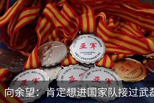 向余望：肯定想进国家队接过武磊衣钵 世界杯支持葡萄牙队