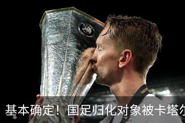 基本确定！国足归化对象被卡塔尔截胡，巅峰身价1100万欧
