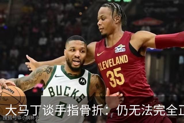 大马丁谈手指骨折：仍无法完全正常训练，但下一场可以不带夹板