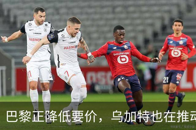 巴黎正降低要价，乌加特也在推动加盟曼联