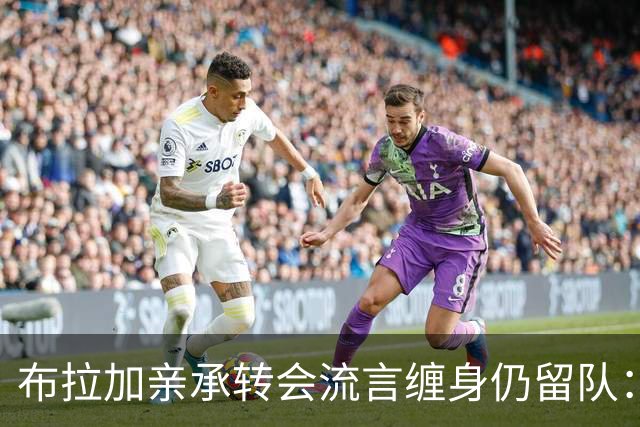 布拉加亲承转会流言缠身仍留队：我100%专注哈茨，换帅后正重塑打法