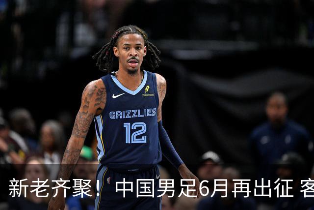 新老齐聚！中国男足6月再出征 客战新加坡主场对阵泰国