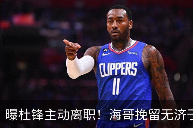 曝杜锋主动离职！海哥挽留无济于事 广东下赛季用外教 一人是大热门