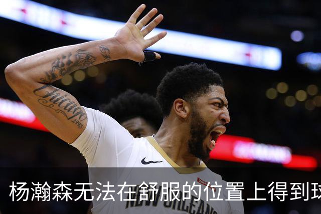 杨瀚森无法在舒服的位置上得到球 能量不能完全发挥 表现比较平淡