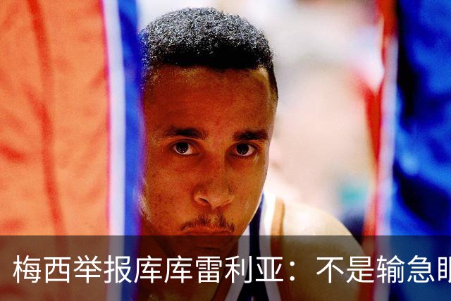 梅西举报库库雷利亚：不是输急眼，是底线不能破