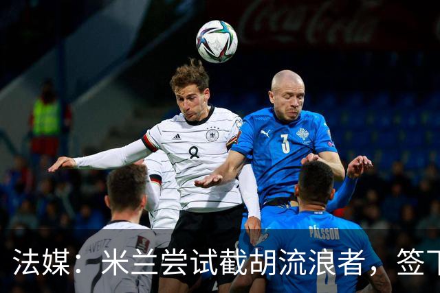 法媒：米兰尝试截胡流浪者，签下特鲁瓦20岁后卫迪亚瓦拉