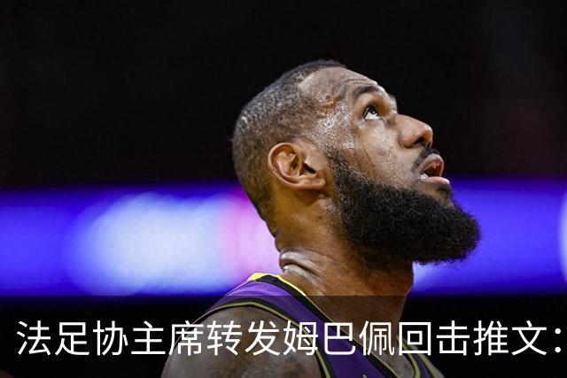 法足协主席转发姆巴佩回击推文：将向检察院提交举报启动司法追诉