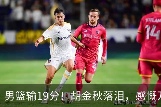 男篮输19分！胡金秋落泪，感慨万千
