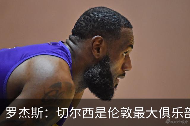 罗杰斯：切尔西是伦敦最大俱乐部 1.17亿镑成队史标王签7年长约