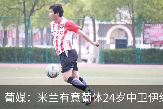 葡媒：米兰有意葡体24岁中卫伊纳西奥，球员被标价4000万欧