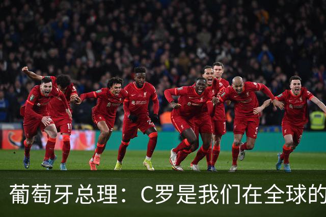 葡萄牙总理：C罗是我们在全球的文化代表 期待他能为国作出贡献