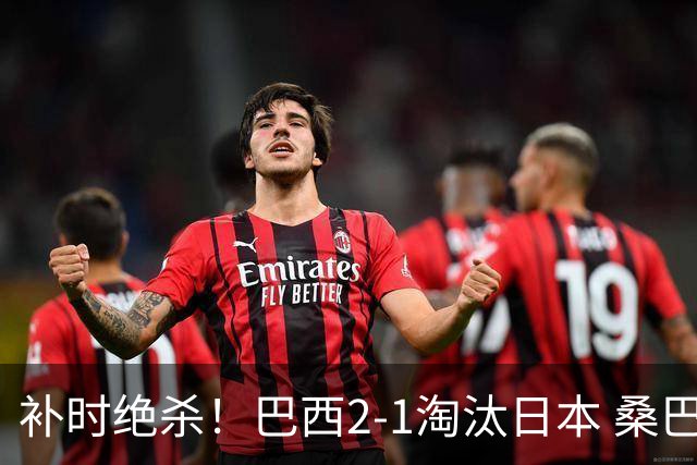补时绝杀！巴西2-1淘汰日本 桑巴军团晋级16强