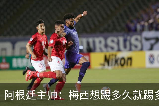 阿根廷主帅：梅西想踢多久就踢多久，39岁的他是史上最佳