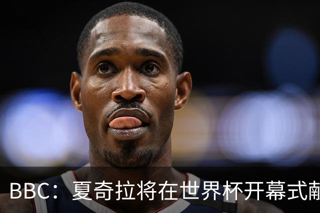 BBC：夏奇拉将在世界杯开幕式献唱官方主题曲《Dai Dai》