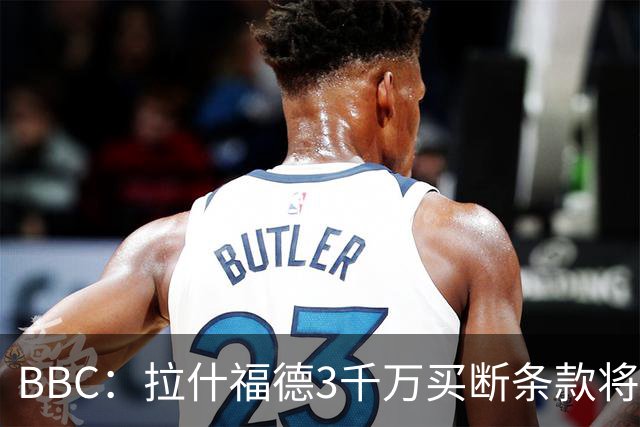 BBC：拉什福德3千万买断条款将过期，曼联在等待巴萨通知是否激活