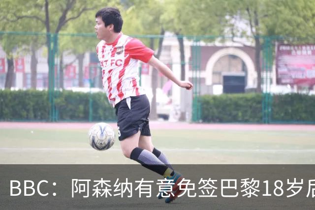 BBC：阿森纳有意免签巴黎18岁后卫姆本巴，仅需15万镑青训补偿金
