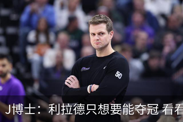 J博士：利拉德只想要能夺冠 看看KD都换了几队
