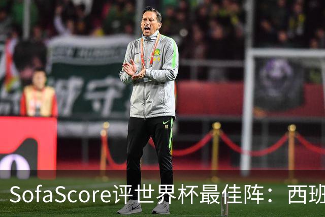 SofaScore评世界杯最佳阵：西班牙防线霸榜，凯恩落选，瑞士门神上位